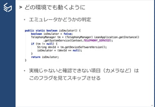 > どの環境でも動くように
44
• エミュレータかどうかの判定
• 実機じゃないと確認できない項目（カメラなど）は
このフラグを見てスキップさせる
 