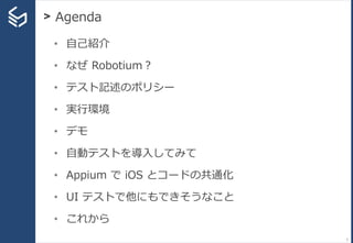 > Agenda
5
• 自己紹介
• なぜ Robotium？
• テスト記述のポリシー
• 実行環境
• デモ
• 自動テストを導入してみて
• Appium で iOS とコードの共通化
• UI テストで他にもできそうなこと
• これから
 