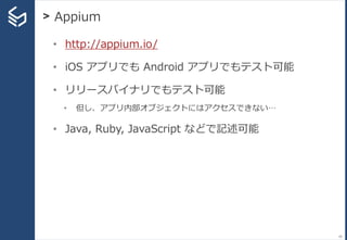 > Appium
59
• http://appium.io/
• iOS アプリでも Android アプリでもテスト可能
• リリースバイナリでもテスト可能
• 但し、アプリ内部オブジェクトにはアクセスできない…
• Java, Ruby, JavaScript などで記述可能
 