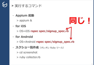> 実行するコマンド
64
- Appium 起動
> appium &
- for iOS
> OS=iOS rspec spec/signup_spec.rb
- for Android
> OS=Android rspec spec/signup_spec.rb
- スクショ一覧作成（オレオレ Ruby ツール）
> cd screenshot
> ruby collector.rb
同じ！
 