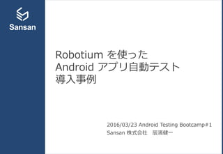 Robotium を使った
Android アプリ自動テスト
導入事例
2016/03/23 Android Testing Bootcamp#1
Sansan 株式会社 辰濱健一
 