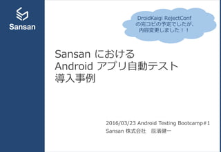 Sansan における
Android アプリ自動テスト
導入事例
2016/03/23 Android Testing Bootcamp#1
Sansan 株式会社 辰濱健一
DroidKaigi RejectConf
の完コピの予定でしたが...