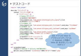 > テストコード
63
iOS アプリの View の
アクセシビリティラベル
に Android と同様の
View ID を付与している
のがミソ
 