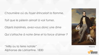 Chaumière où du foyer étincelait la flamme,
Toit que le pèlerin aimait à voir fumer,
Objets inanimés, avez-vous donc une âme
Qui s'attache à notre âme et la force d'aimer ?
“Milly ou la terre natale”
Alphonse de Lamartine, 1830
Wikipedia
 