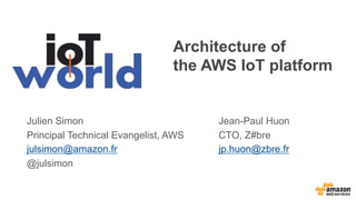 Architecture of
the AWS IoT platform
Julien Simon
Principal Technical Evangelist, AWS
julsimon@amazon.fr
@julsimon
Jean-Paul Huon
CTO, Z#bre
jp.huon@zbre.fr
 