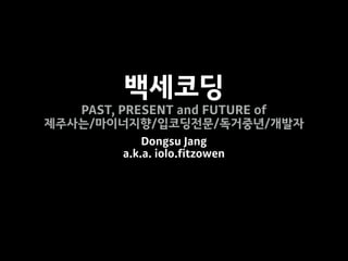 백세코딩
PAST, PRESENT and FUTURE of
제주사는/마이너지향/입코딩전문/독거중년/개발자
Dongsu Jang
a.k.a. iolo.fitzowen
 