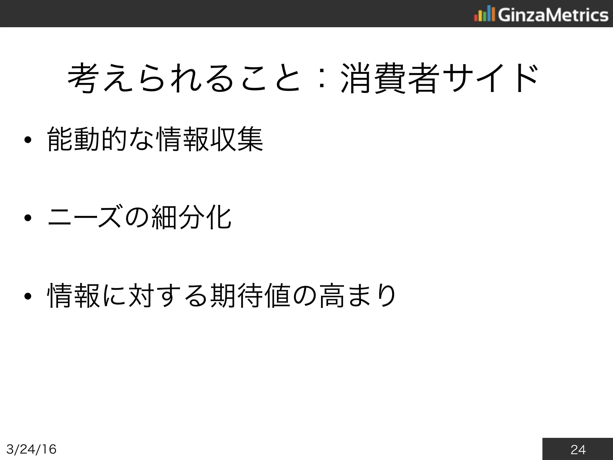 24
考えられること：消費者サイド
• 能動的な情報収集
• ニーズの細分化
• 情報に対する期待値の高まり
2016/3/24
 