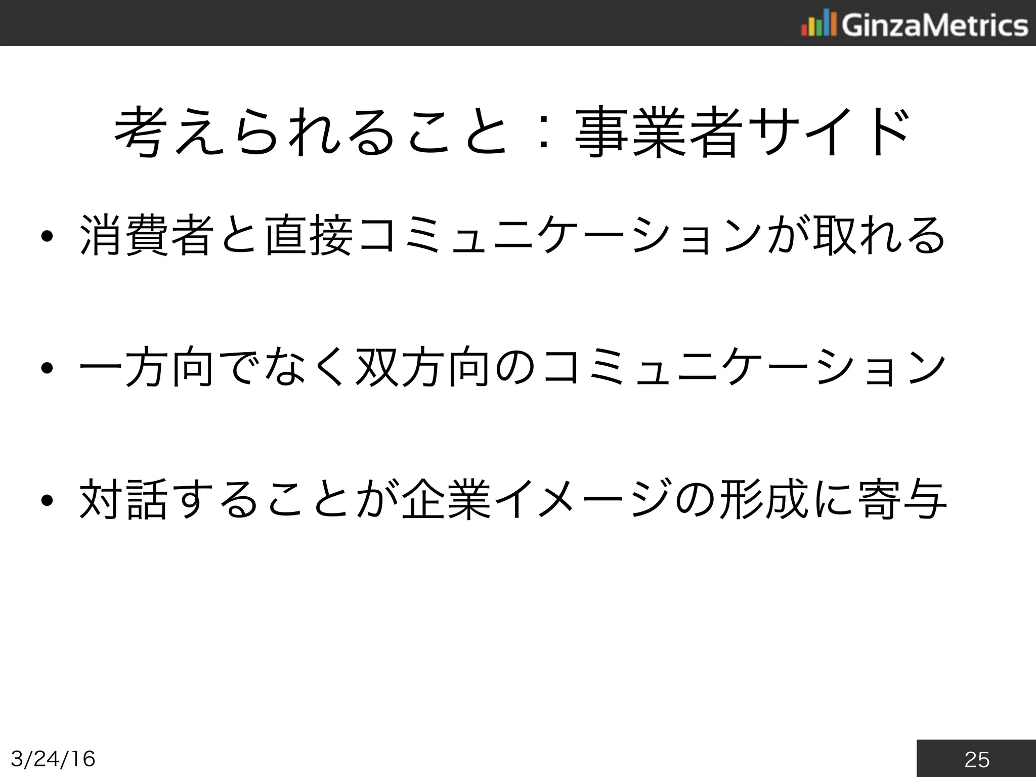 25
考えられること：事業者サイド
• 消費者と直接コミュニケーションが取れる
• 一方向でなく双方向のコミュニケーション
• 対話することが企業イメージの形成に寄与
2016/3/24
 