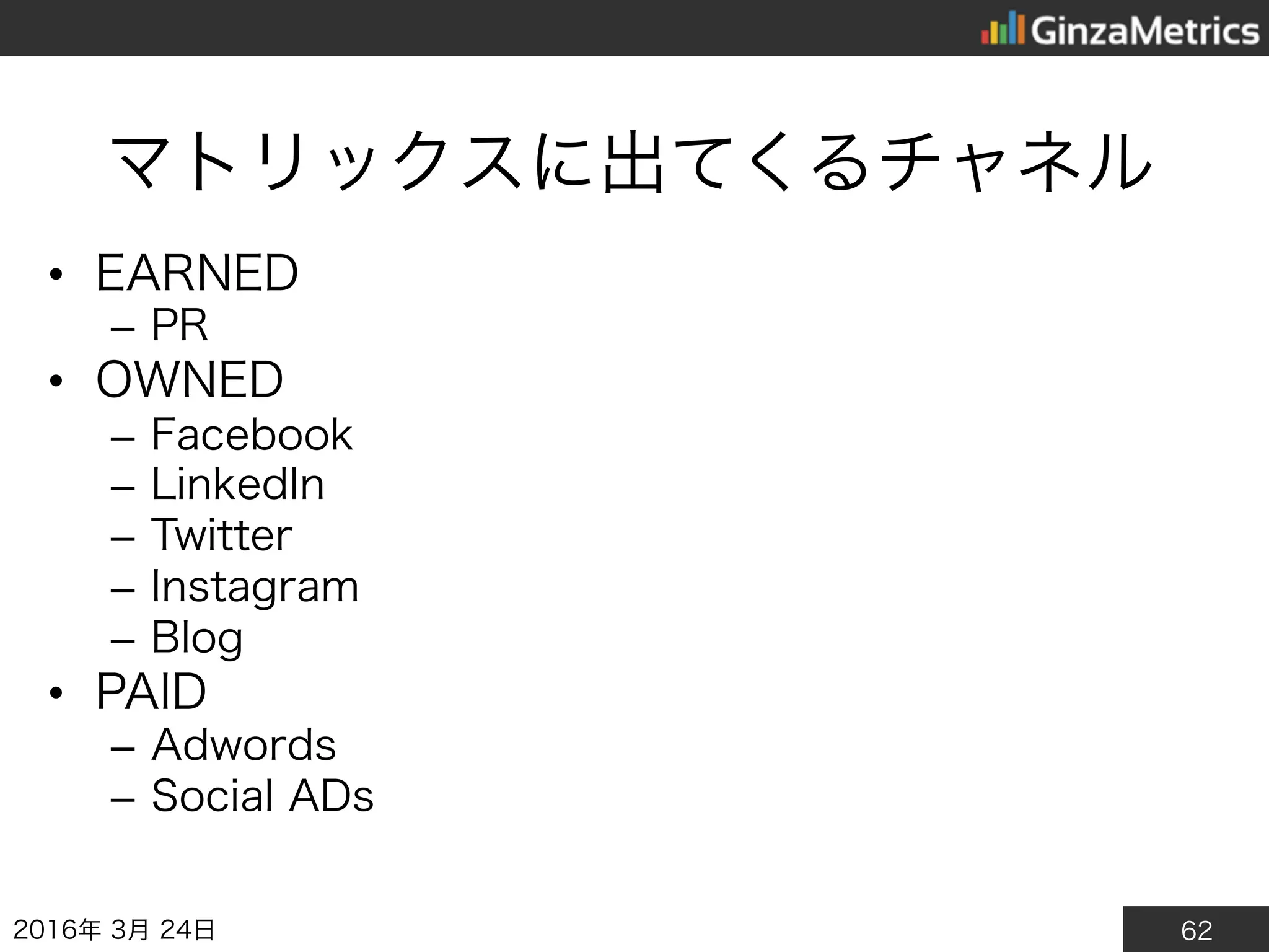 62
マトリックスに出てくるチャネル
• EARNED
– PR
• OWNED
– Facebook
– LinkedIn
– Twitter
– Instagram
– Blog
• PAID
– Adwords
– Social ADs
2016年3月24日
 
