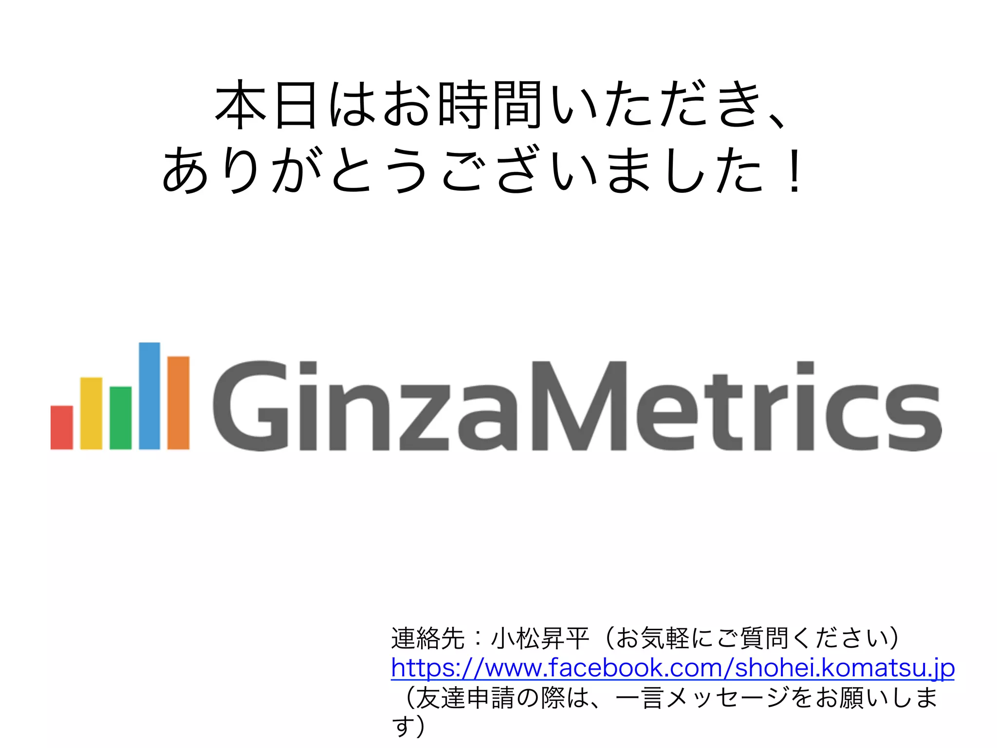 本日はお時間いただき、
ありがとうございました！
連絡先：小松昇平（お気軽にご質問ください）
https://www.facebook.com/shohei.komatsu.jp
（友達申請の際は、一言メッセージをお願いしま
す）
 