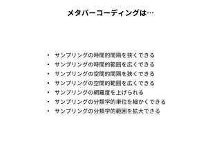 メタバーコーディングは…
●
サンプリングの時間的間隔を狭くできる
●
サンプリングの時間的範囲を広くできる
●
サンプリングの空間的間隔を狭くできる
●
サンプリングの空間的範囲を広くできる
●
サンプリングの網羅度を上げられる
●
サンプリングの分類学的単位を細かくできる
●
サンプリングの分類学的範囲を拡大できる
 