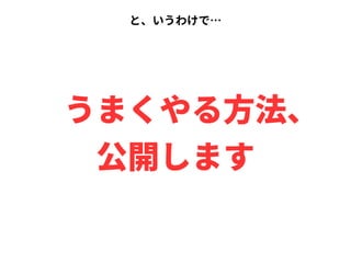 と、いうわけで…
　うまくやる方法、
公開します
 