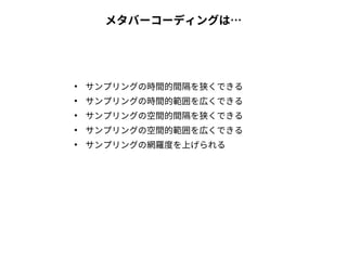 メタバーコーディングは…
●
サンプリングの時間的間隔を狭くできる
●
サンプリングの時間的範囲を広くできる
●
サンプリングの空間的間隔を狭くできる
●
サンプリングの空間的範囲を広くできる
●
サンプリングの網羅度を上げられる
 