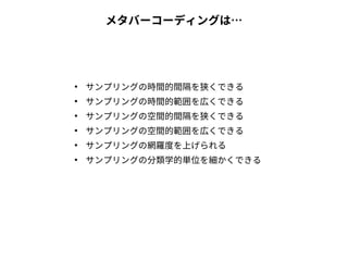 メタバーコーディングは…
●
サンプリングの時間的間隔を狭くできる
●
サンプリングの時間的範囲を広くできる
●
サンプリングの空間的間隔を狭くできる
●
サンプリングの空間的範囲を広くできる
●
サンプリングの網羅度を上げられる
●
サンプリングの分類学的単位を細かくできる
 