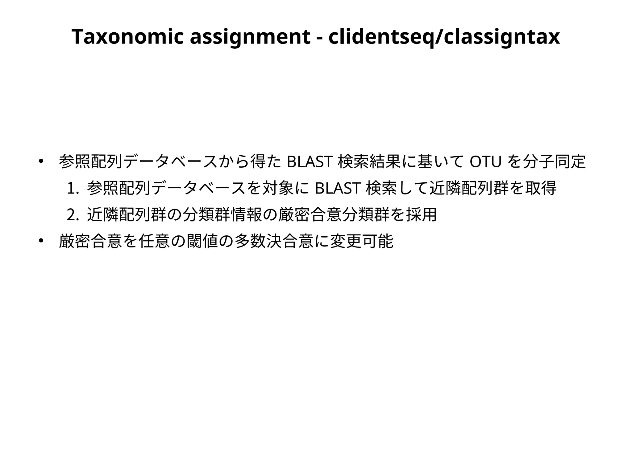 Taxonomic assignment - clidentseq/classigntax
●
参照配列データベースから得た BLAST 検索結果に基いて OTU を分子同定
1. 参照配列データベースを対象に BLAST 検索して近隣配列群を取得
2. 近隣配列群の分類群情報の厳密合意分類群を採用
●
厳密合意を任意の閾値の多数決合意に変更可能
 
