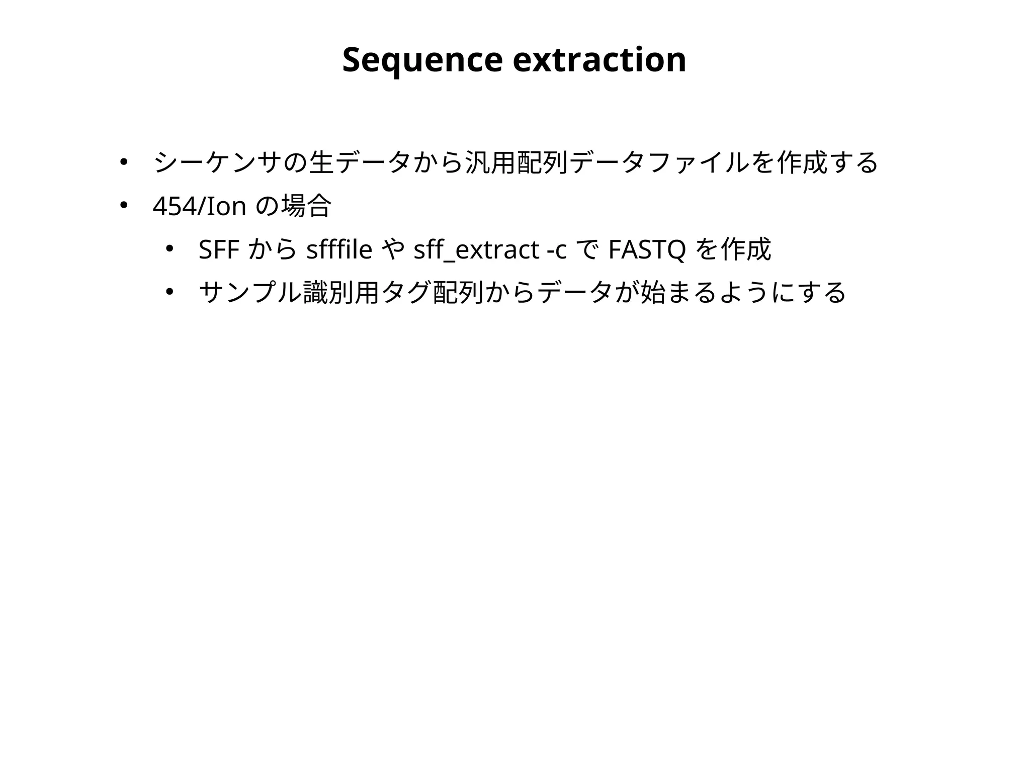 Sequence extraction
●
シーケンサの生データから汎用配列データファイルを作成する
●
454/Ion の場合
●
SFF から sfffile や sff_extract -c で FASTQ を作成
●
サンプル識別用タグ配列からデータが始まるようにする
 