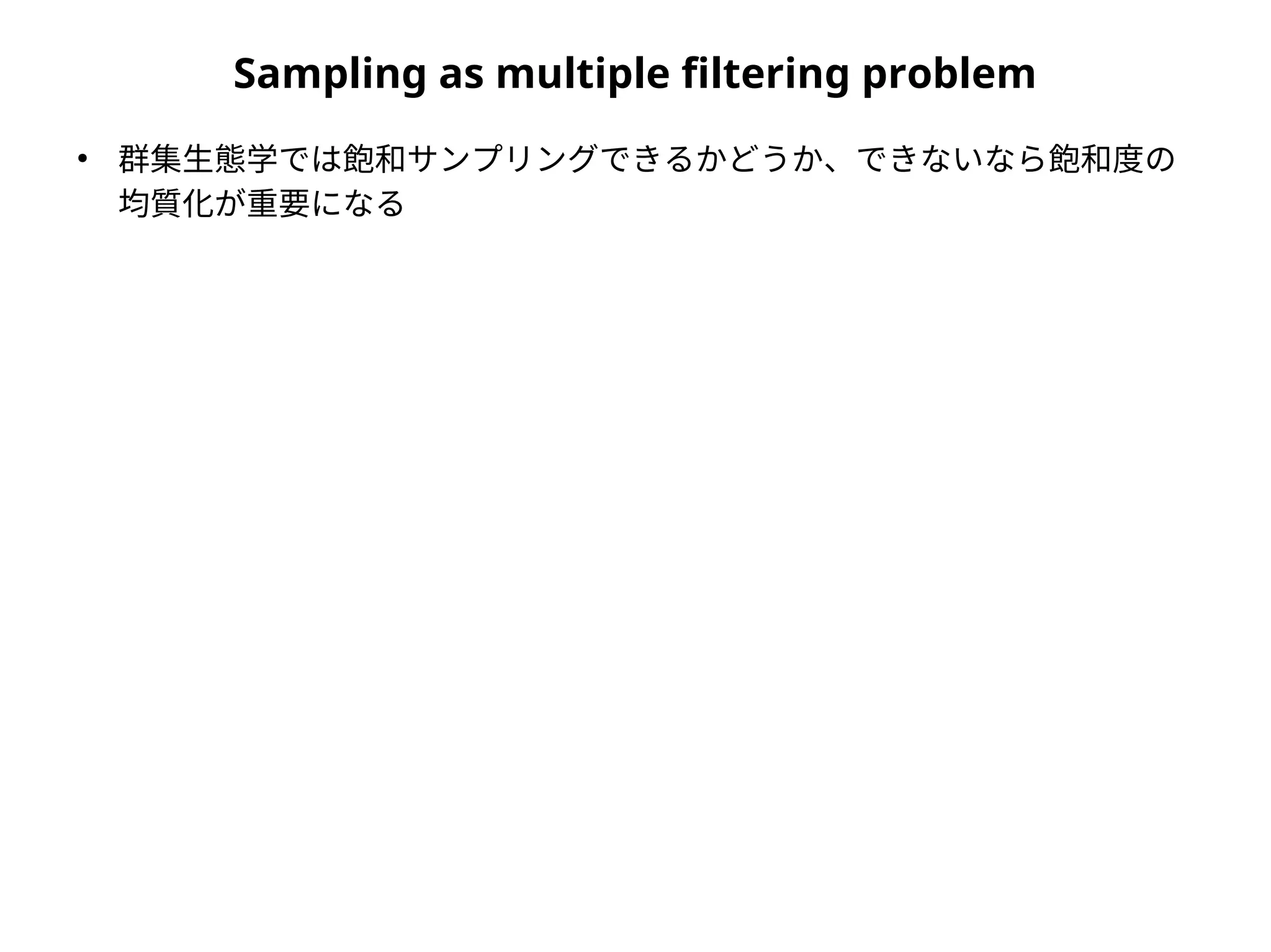 Sampling as multiple filtering problem
●
群集生態学では飽和サンプリングできるかどうか、できないなら飽和度の
均質化が重要になる
 