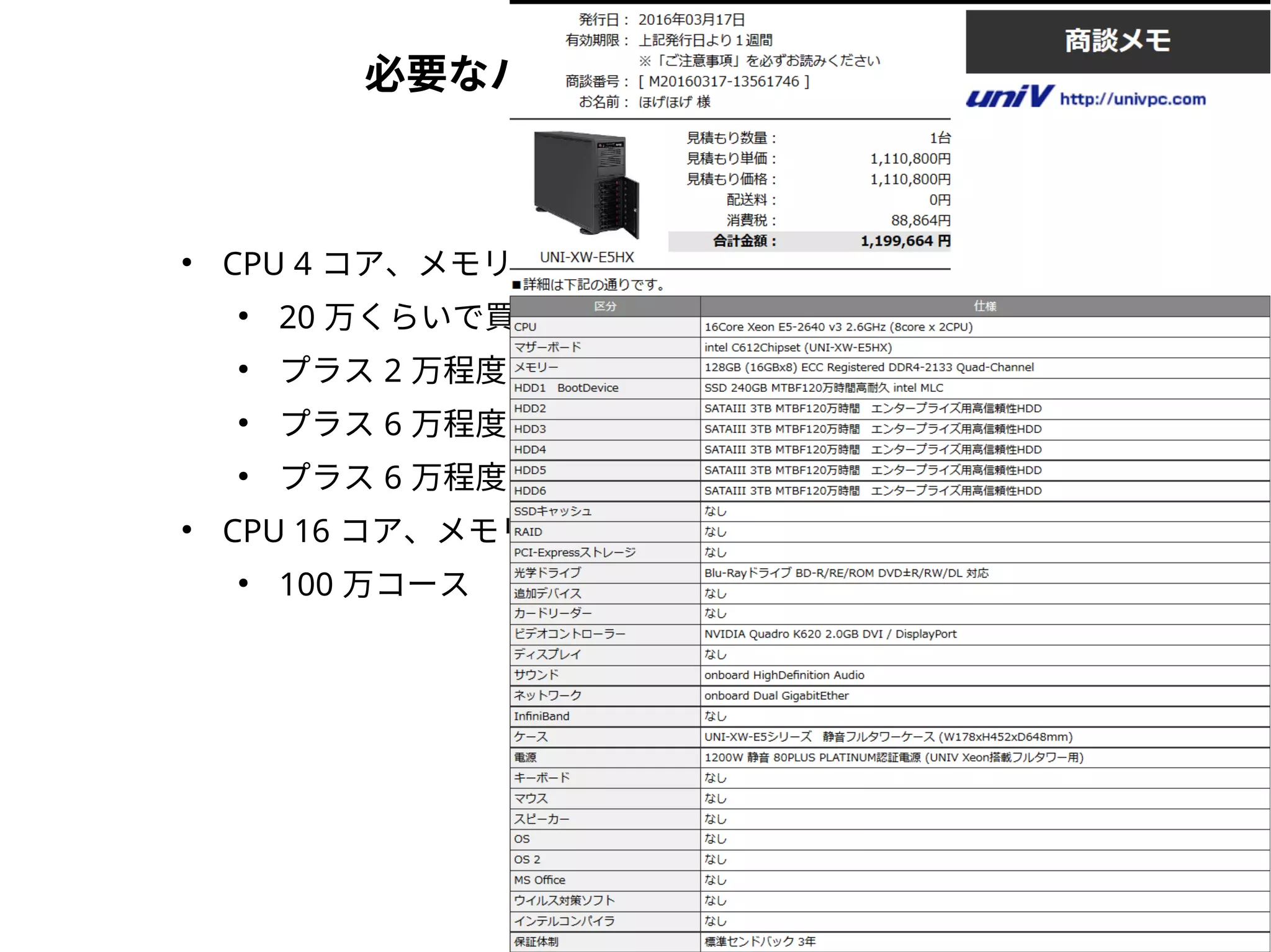必要なハードウェアスペック
●
CPU 4 コア、メモリ 32GB が下限
●
20 万くらいで買える
●
プラス 2 万程度で OS インストールディスクを SSD 化
●
プラス 6 万程度でデータディスクを RAID6 化
●
プラス 6 万程度でメモリ 64GB 化
●
CPU 16 コア、メモリ 128GB 以上あるとだいぶ楽になる
●
100 万コース
 