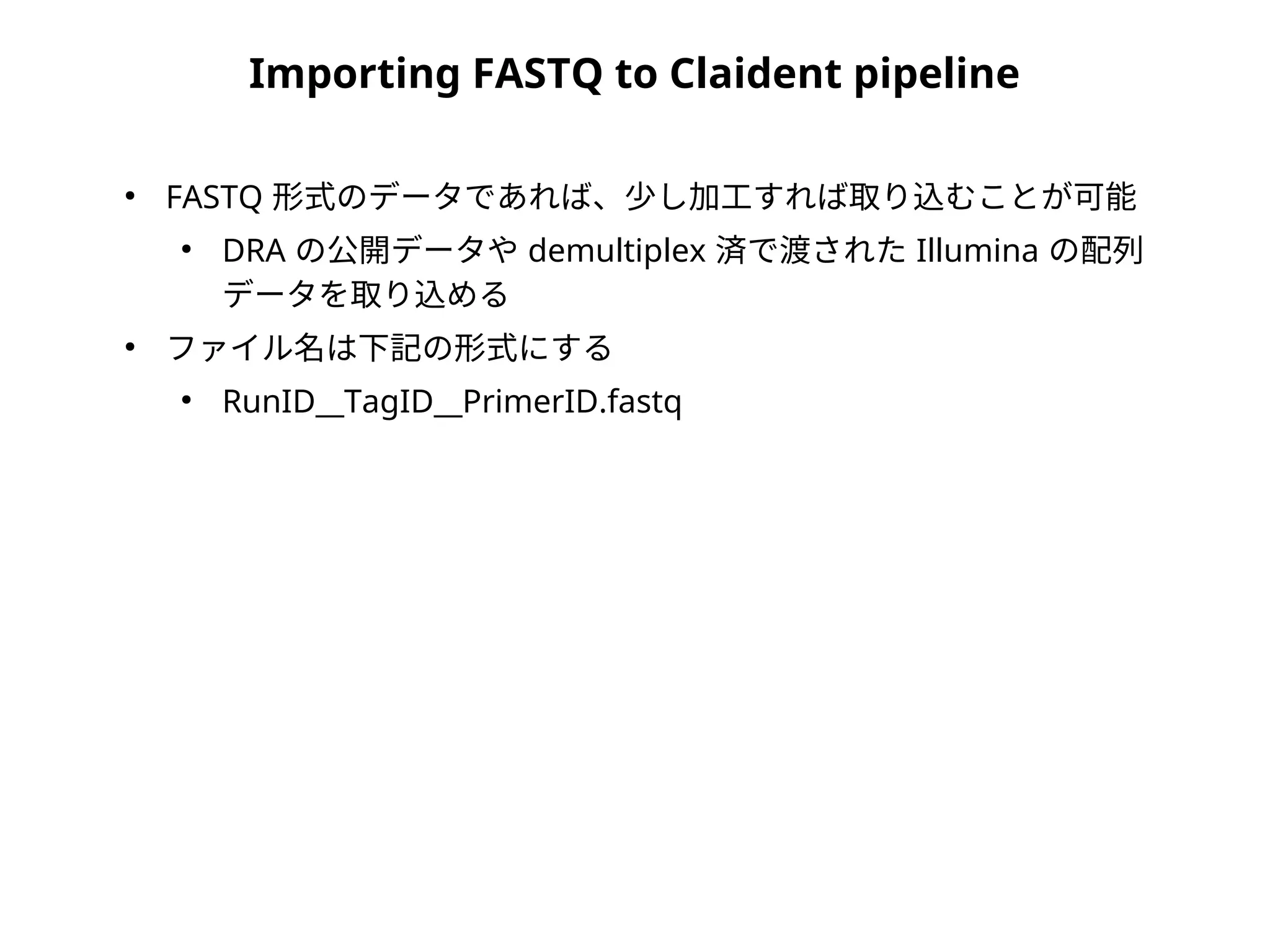 Importing FASTQ to Claident pipeline
●
FASTQ 形式のデータであれば、少し加工すれば取り込むことが可能
●
DRA の公開データや demultiplex 済で渡された Illumina の配列
データを取り込める
●
ファイル名は下記の形式にする
●
RunID__TagID__PrimerID.fastq
 