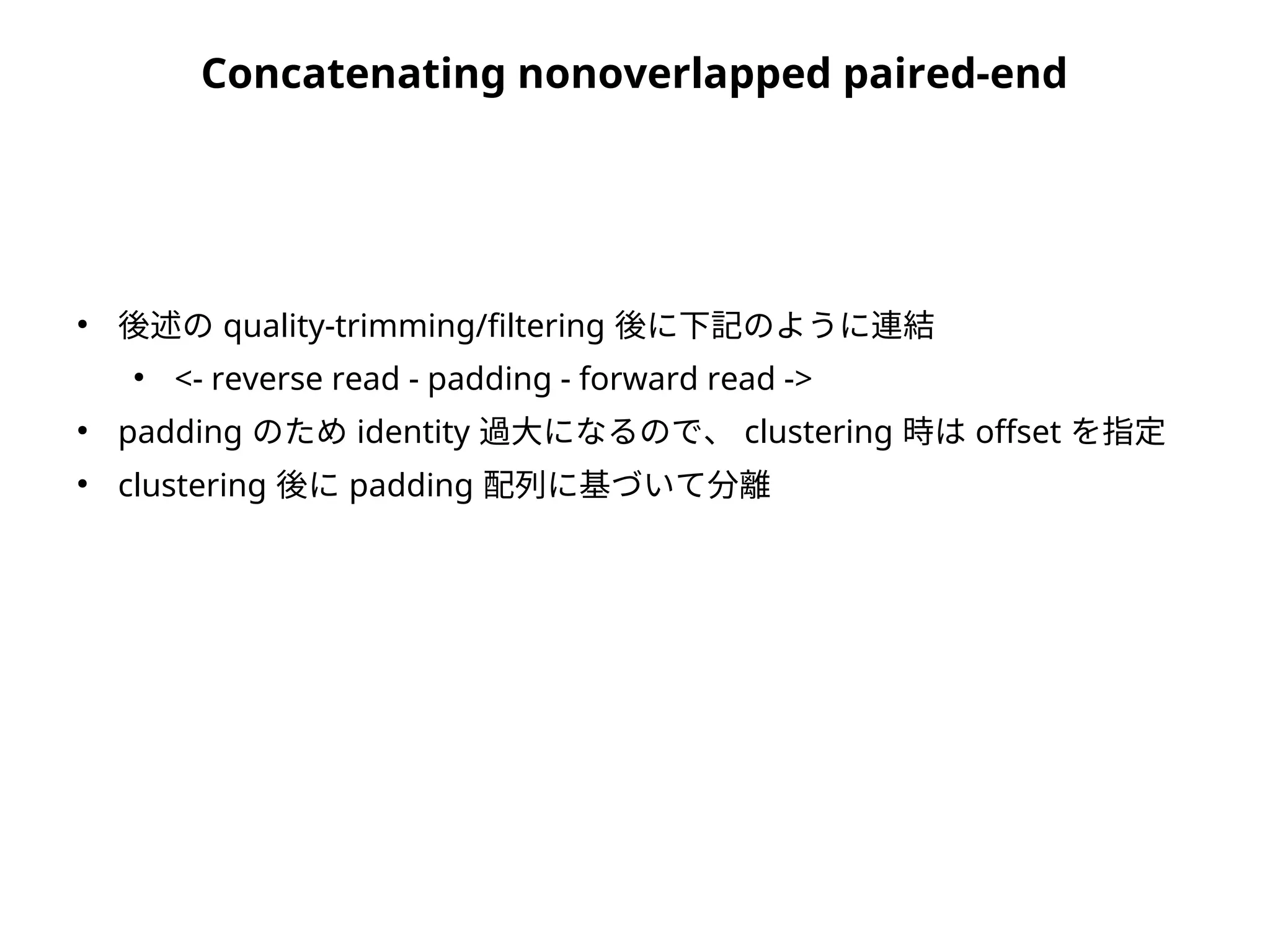 Concatenating nonoverlapped paired-end
●
後述の quality-trimming/filtering 後に下記のように連結
●
<- reverse read - padding - forward read ->
●
padding のため identity 過大になるので、 clustering 時は offset を指定
●
clustering 後に padding 配列に基づいて分離
 
