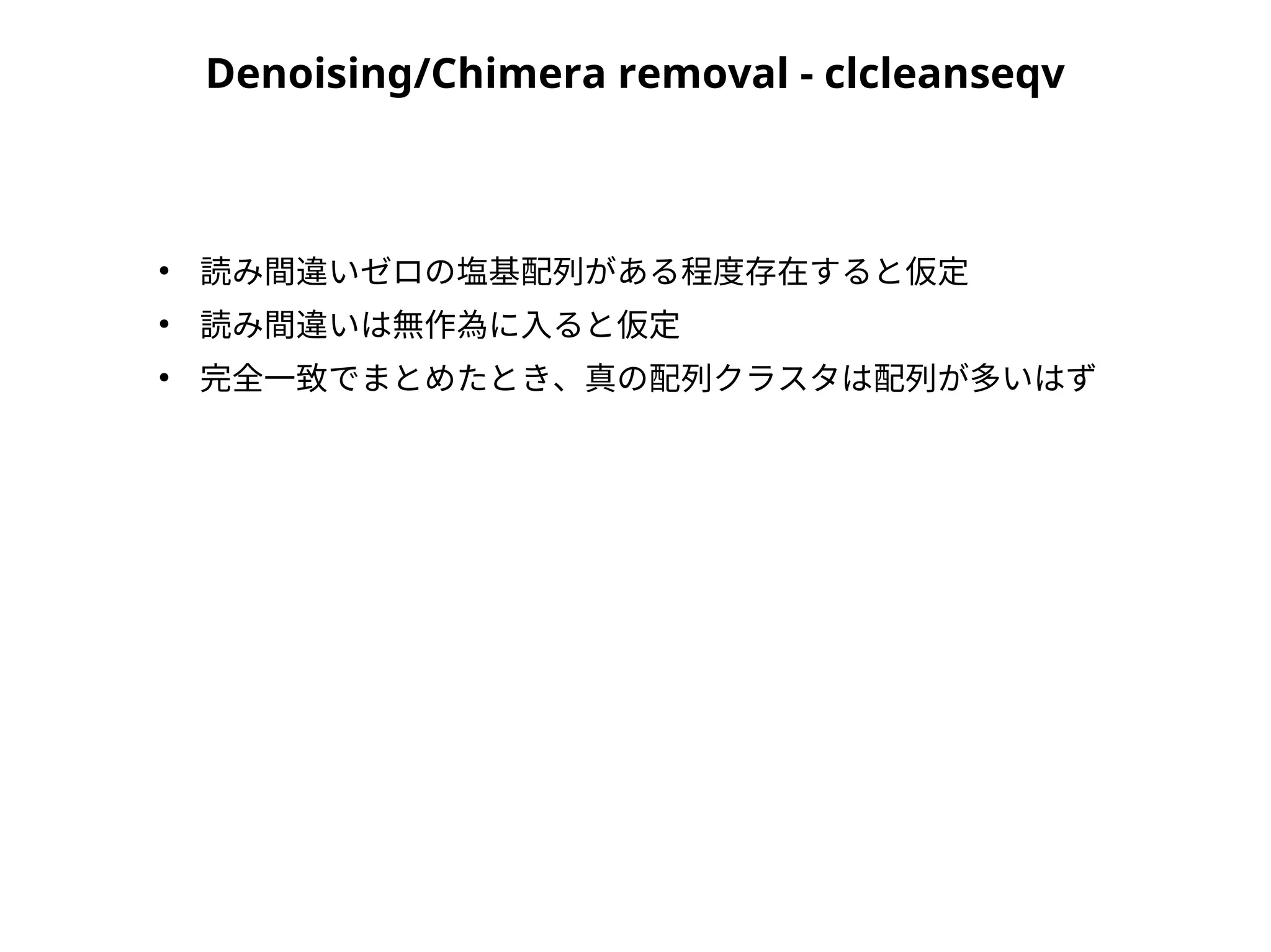 Denoising/Chimera removal - clcleanseqv
●
読み間違いゼロの塩基配列がある程度存在すると仮定
●
読み間違いは無作為に入ると仮定
●
完全一致でまとめたとき、真の配列クラスタは配列が多いはず
 