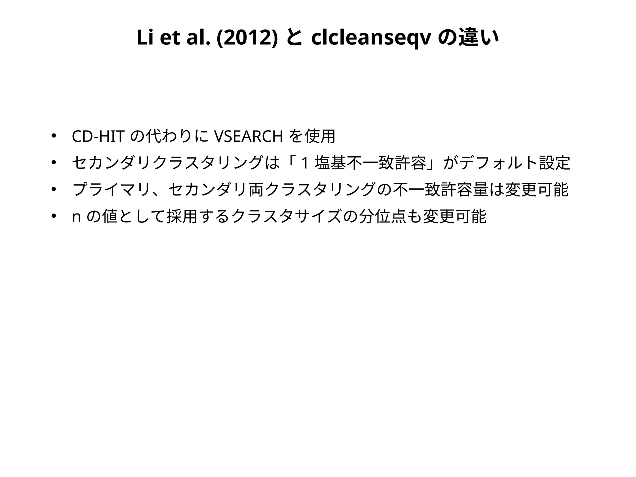 Li et al. (2012) と clcleanseqv の違い
●
CD-HIT の代わりに VSEARCH を使用
●
セカンダリクラスタリングは「 1 塩基不一致許容」がデフォルト設定
●
プライマリ、セカンダリ両クラスタリングの不一致許容量は変更可能
●
n の値として採用するクラスタサイズの分位点も変更可能
 