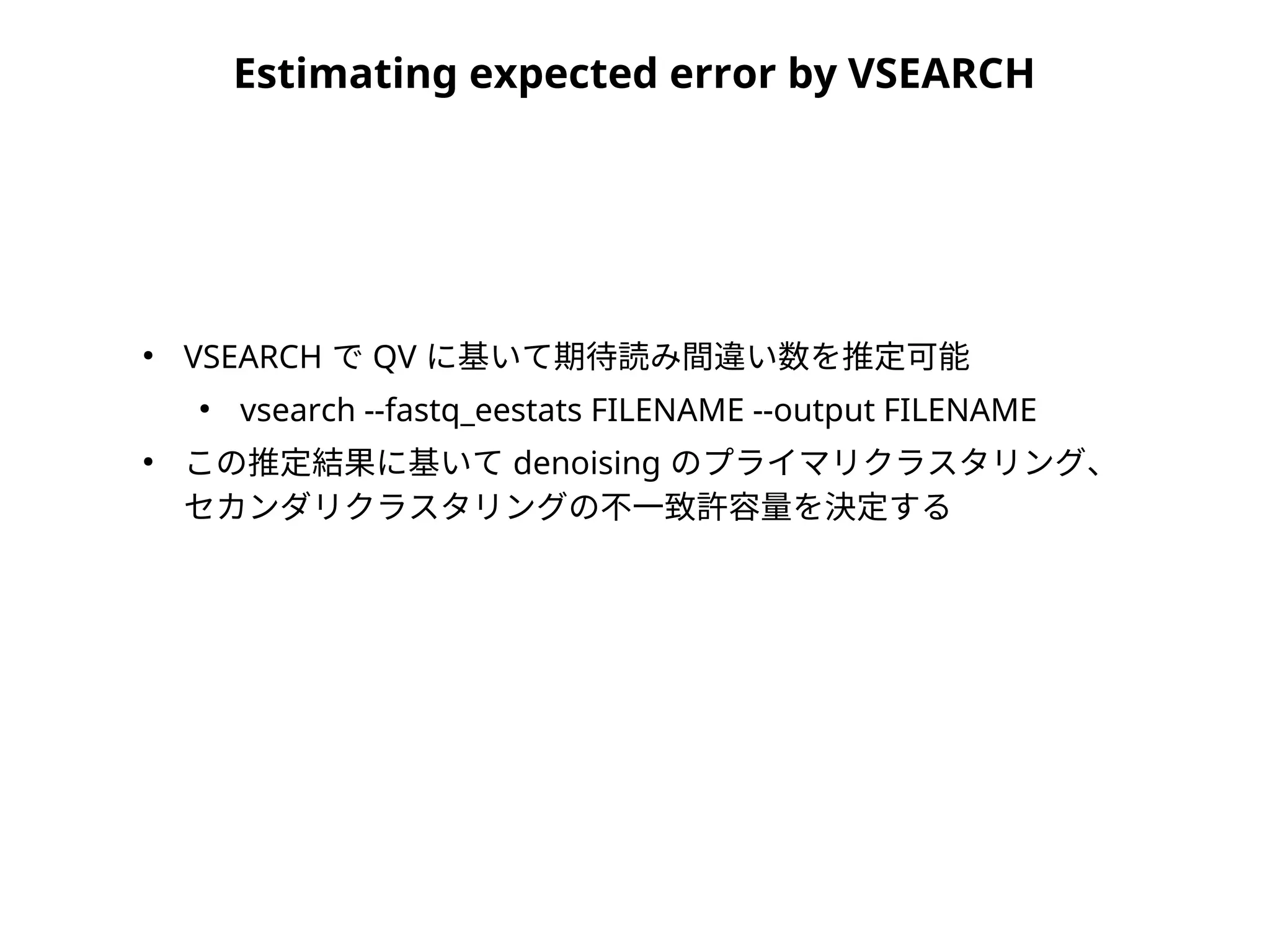Estimating expected error by VSEARCH
●
VSEARCH で QV に基いて期待読み間違い数を推定可能
●
vsearch --fastq_eestats FILENAME --output FILENAME
●
この推定結果に基いて denoising のプライマリクラスタリング、
セカンダリクラスタリングの不一致許容量を決定する
 