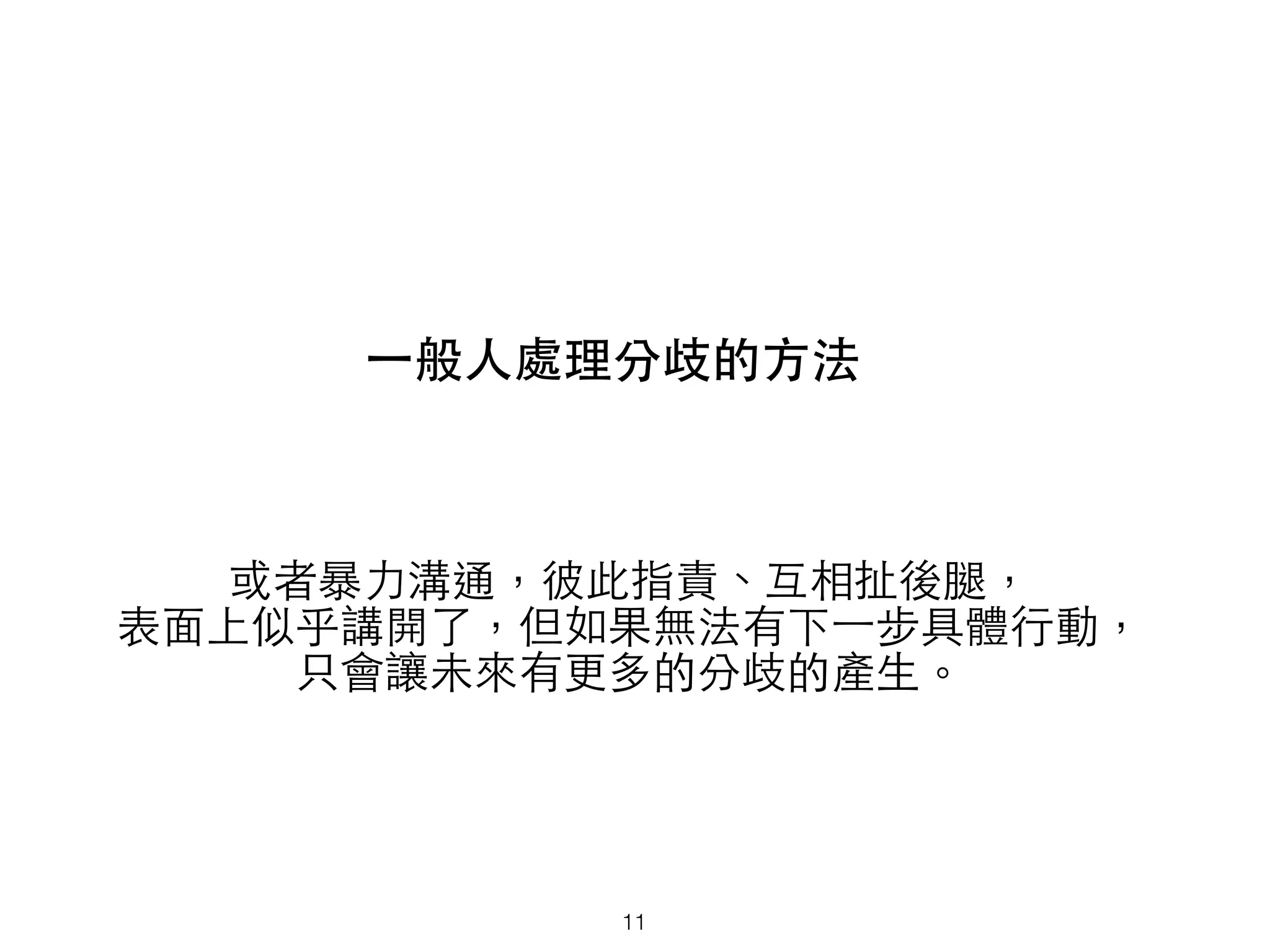⼀一般⼈人處理分歧的⽅方法
或者暴⼒力溝通，彼此指責、互相扯後腿，
表⾯面上似乎講開了，但如果無法有下⼀一步具體⾏行動，
只會讓未來有更多的分歧的產⽣生。
11
 