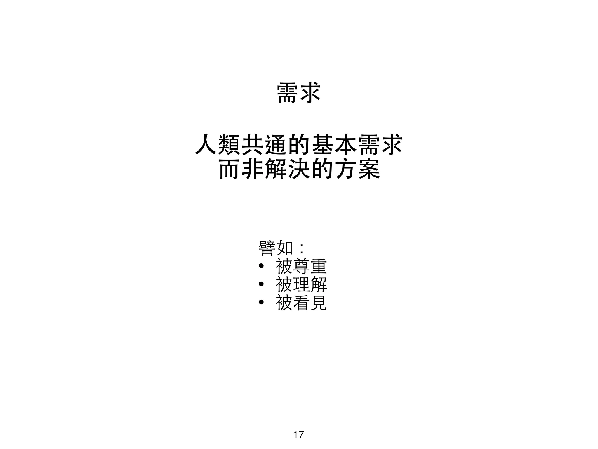 需求
⼈人類共通的基本需求
⽽而⾮非解決的⽅方案
譬如：
• 被尊重
• 被理解
• 被看⾒見
17
 
