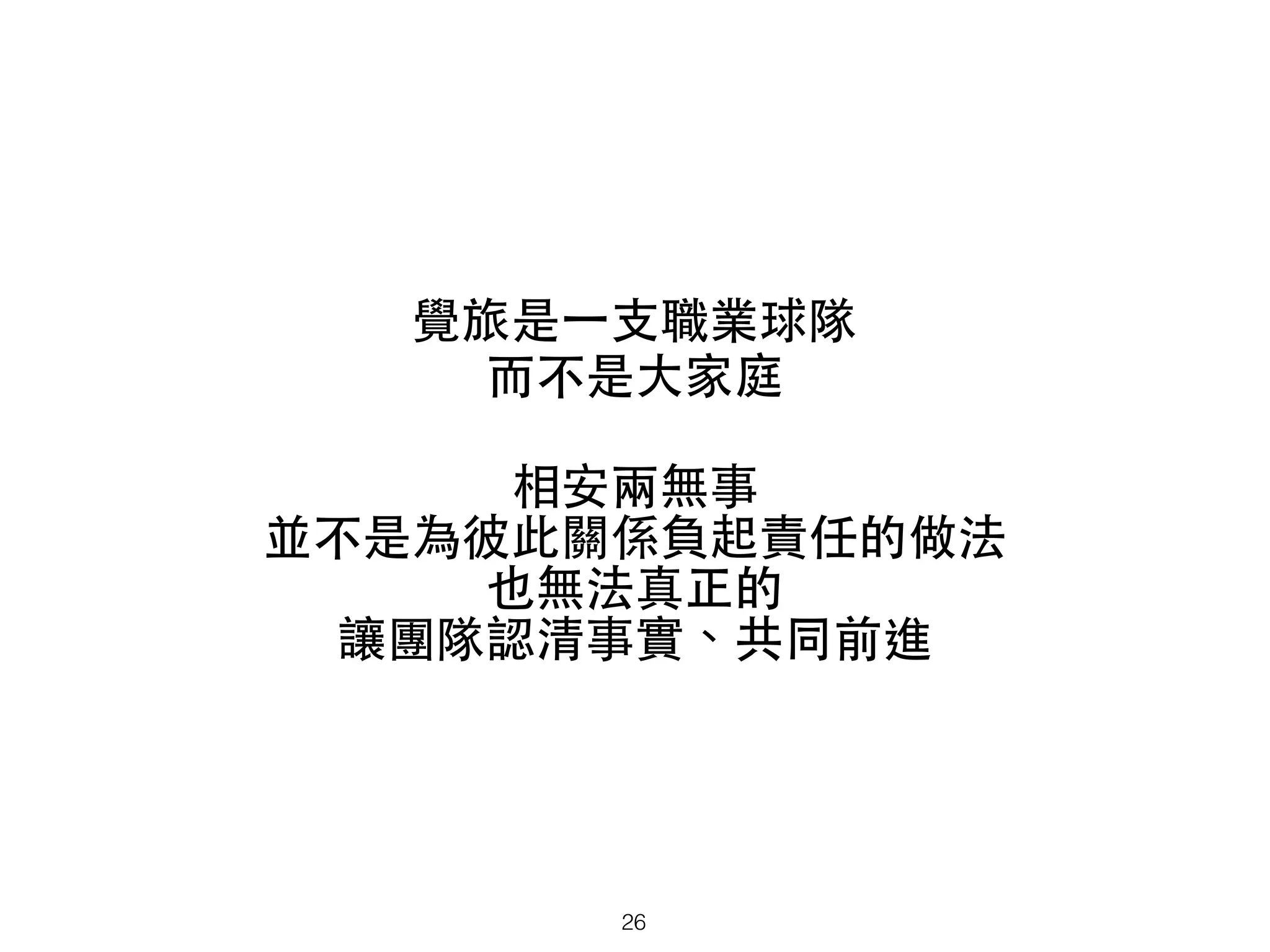 覺旅是⼀一⽀支職業球隊 
⽽而不是⼤大家庭
相安兩無事
並不是為彼此關係負起責任的做法
也無法真正的
讓團隊認清事實、共同前進
26
 