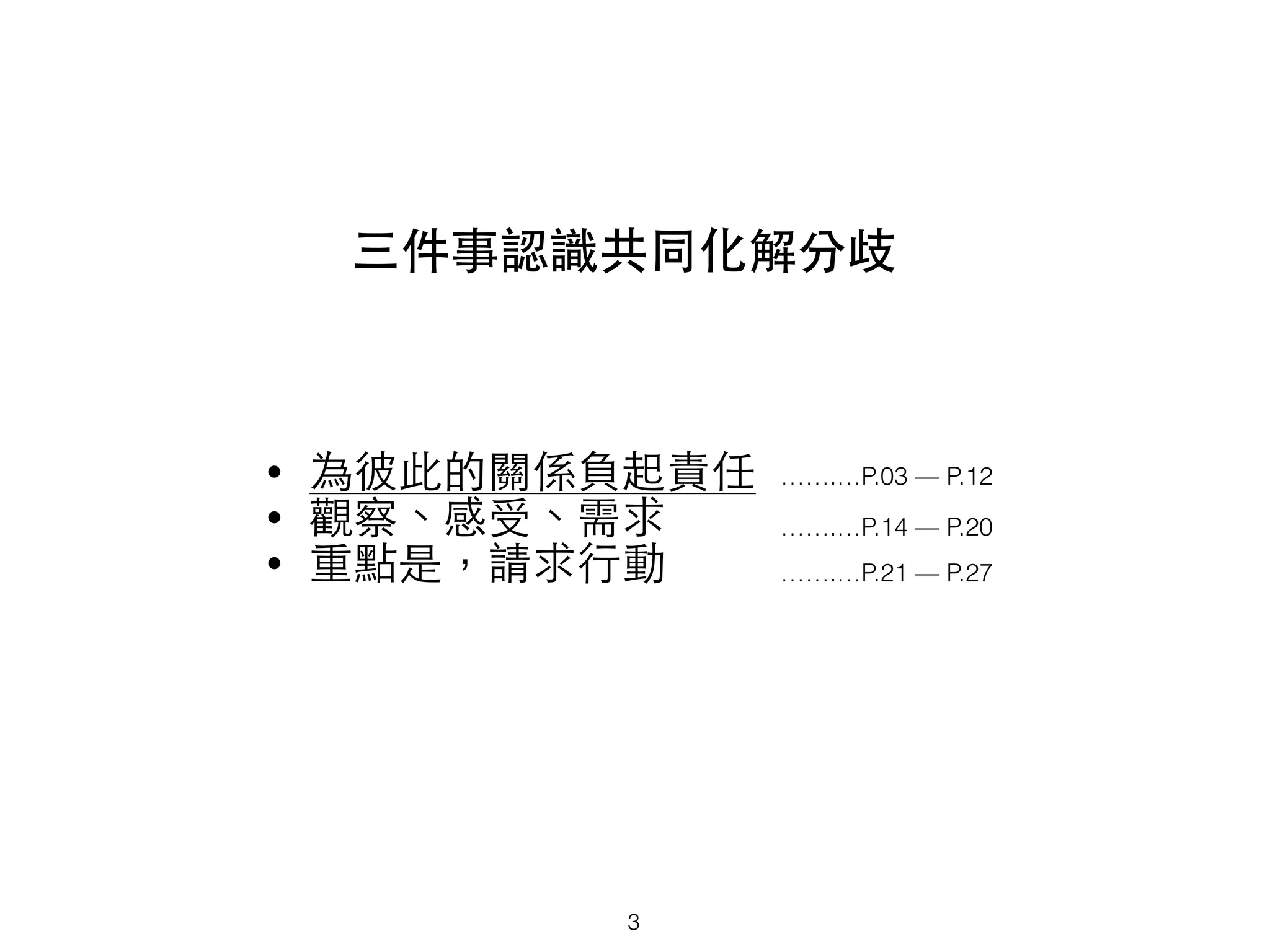 三件事認識共同化解分歧
• 為彼此的關係負起責任
• 觀察、感受、需求
• 重點是，請求⾏行動
3
…….…P.03 — P.12
…….…P.14 — P.20
…….…P.21 — P.27
 