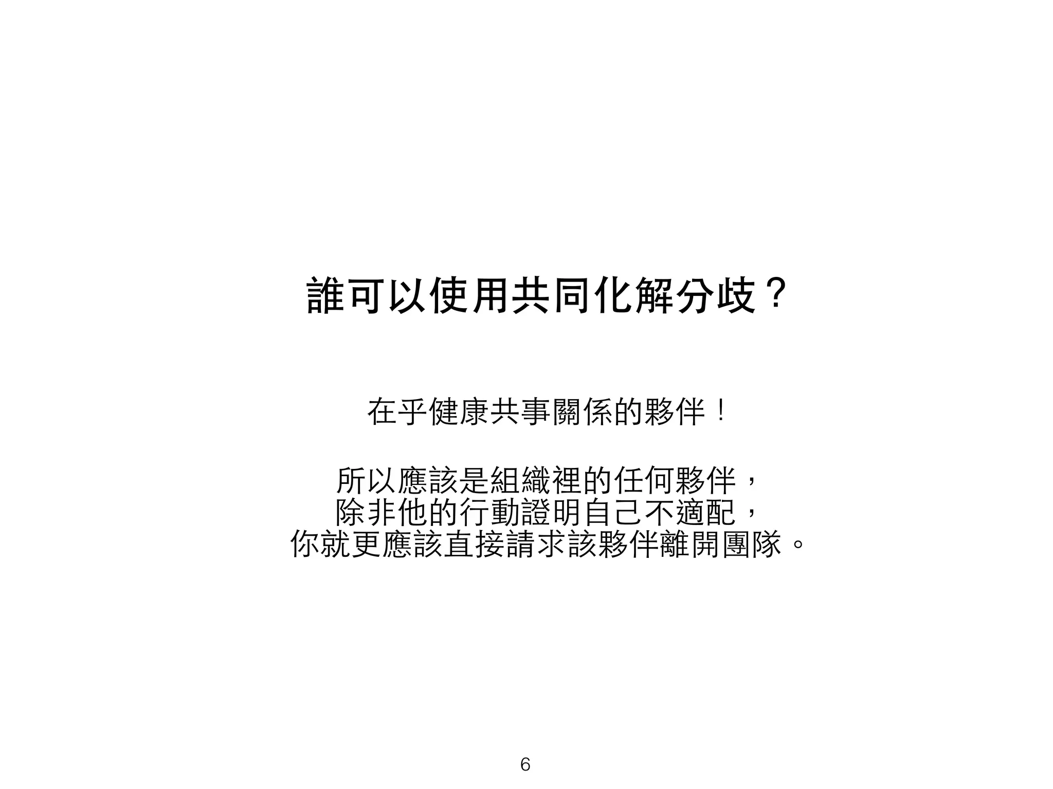 誰可以使⽤用共同化解分歧？
在乎健康共事關係的夥伴！
所以應該是組織裡的任何夥伴，
除⾮非他的⾏行動證明⾃自⼰己不適配，
你就更應該直接請求該夥伴離開團隊。
6
 
