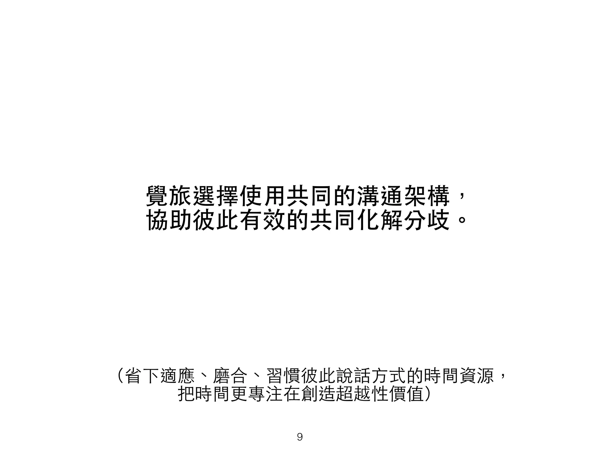 覺旅選擇使⽤用共同的溝通架構，
協助彼此有效的共同化解分歧。
（省下適應、磨合、習慣彼此說話⽅方式的時間資源，
把時間更專注在創造超越性價值）
9
 