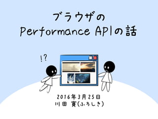ブラウザの
Performance APIの話
2016年3月25日
川田 寛(ふろしき)
!?
 