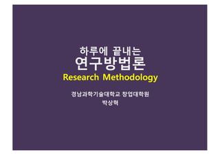 하루에 끝내는
연구방법론
Research Methodology
경남과학기술대학교 창업대학원
박상혁
 