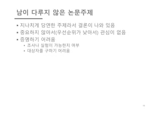 남이 다루지 않은 논문주제
§ 지나치게 당연한 주제라서 결론이 나와 있음
§ 중요하지 않아서(우선순위가 낮아서) 관심이 없음
§ 증명하기 어려움
• 조사나 실험이 가능한지 여부
• 대상자를 구하기 어려움
11
 