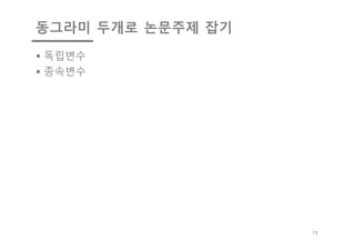 동그라미 두개로 논문주제 잡기
§ 독립변수
§ 종속변수
15
 