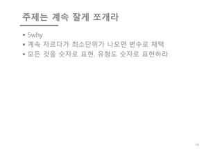 주제는 계속 잘게 쪼개라
§ 5why
§ 계속 자르다가 최소단위가 나오면 변수로 채택
§ 모든 것을 숫자로 표현. 유형도 숫자로 표현하라
16
 