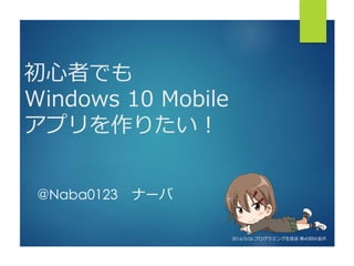 初心者でも
Windows 10 Mobile
アプリを作りたい！
@Naba0123 ナーバ
2016/3/26 プログラミング生放送 第40回@金沢
 