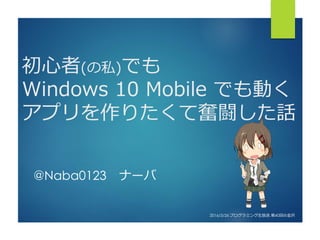 初心者(の私)でも
Windows 10 Mobile でも動く
アプリを作りたくて奮闘した話
@Naba0123 ナーバ
2016/3/26 プログラミング生放送 第40回@金沢
 