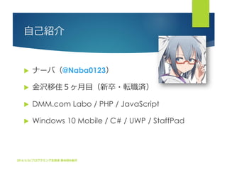 自己紹介
2016/3/26 プログラミング生放送 第40回@金沢
 ナーバ（@Naba0123）
 金沢移住５ヶ月目（新卒・転職済）
 DMM.com Labo / PHP / JavaScript
 Windows 10 Mobil...
