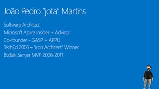 João Pedro “jota” Martins
Software Architect
Microsoft Azure Insider + Advisor
Co-founder - GASP + APPU
TechEd 2006 – “Iron Architect” Winner
BizTalk Server MVP 2006-2011
 