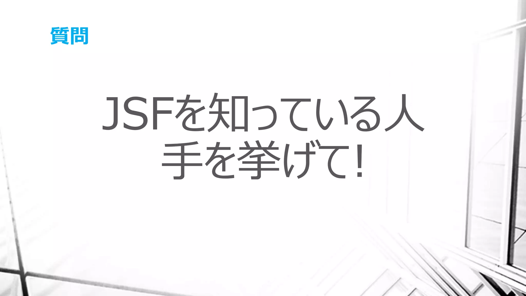 質問
JSFを知っている人
手を挙げて!
 