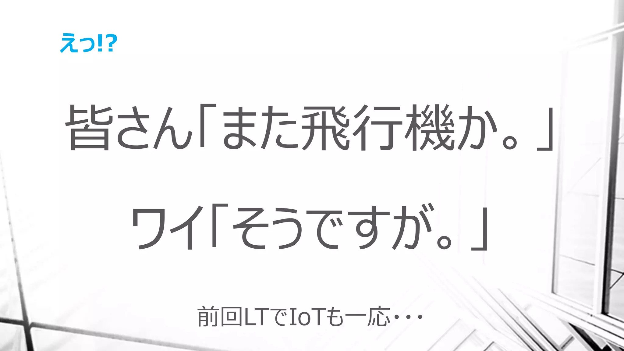 えっ!?
皆さん「また飛行機か。」
ワイ「そうですが。」
前回LTでIoTも一応・・・
 