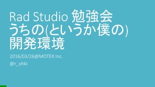 Rad Studio 勉強会
うちの(というか僕の)
開発環境
2016/03/26@MOTEX Inc.
@r_ohki
 