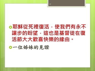 耶穌從死裡復活，使我們有永不
讓步的盼望，這也是基督徒在復
活節大大歡喜快樂的緣由。
一位姊妹的見證
17
 