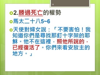 2.勝過死亡的權勢
馬太二十八5~6
天使對婦女說：「不要害怕！我
知道你們是尋找那釘十字架的耶
穌。他不在這裡，照他所說的，
已經復活了。你們來看安放主的
地方。」
18
 