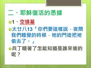 二、耶穌復活的憑據
1、空墳墓
太廿八13「你們要這樣說，夜間
我們睡覺的時候，祂的門徒把祂
偷去了。」
兵丁睡著了怎能知道是誰來偷的
呢？
3
 