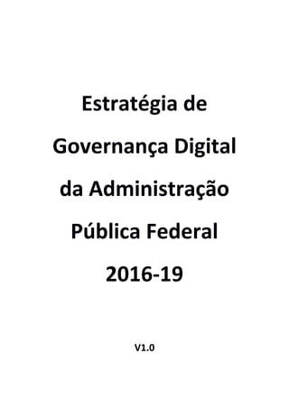 Estratégia de
Governança Digital
da Administração
Pública Federal
2016-19
V1.0
 