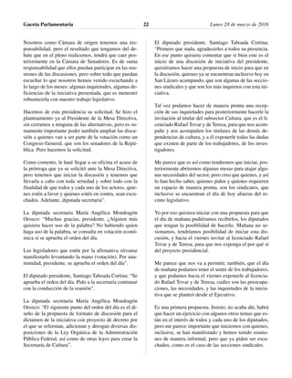 Nosotros como Cámara de origen tenemos una res-
ponsabilidad, pero el resultado que tengamos del de-
bate que en el pleno realicemos, tendrá que caer pos-
teriormente en la Cámara de Senadores. Es de suma
responsabilidad que ellos puedan participar en las reu-
niones de las discusiones, pero sobre todo que puedan
escuchar lo que nosotros hemos venido escuchando a
lo largo de los meses: algunas inquietudes, algunas de-
ficiencias de la iniciativa presentada, que es menester
robustecerla con nuestro trabajo legislativo.
Hacemos de esta presidencia su solicitud. Se hizo el
planteamiento ya al Presidente de la Mesa Directiva,
sin cerrarnos a ninguna de las alternativas, pero es su-
mamente importante poder también ampliar las discu-
sión a quienes van a ser parte de la votación como un
Congreso General, que son los senadores de la Repú-
blica. Pero hacemos la solicitud.
Como comento, le haré llegar a su oficina el acuse de
la prórroga que ya se solicitó ante la Mesa Directiva,
pero tenemos que iniciar la discusión y tenemos que
llevarla a cabo con toda seriedad y sobre todo con la
finalidad de que todos y cada uno de los actores, quie-
nes estén a favor y quienes estén en contra, sean escu-
chados. Adelante, diputada secretaria”.
La diputada secretaria María Angélica Mondragón
Orozco: “Muchas gracias, presidente. ¿Alguien más
quisiera hacer uso de la palabra? No habiendo quien
haga uso de la palabra, se consulta en votación econó-
mica si se aprueba el orden del día.
Los legisladores que estén por la afirmativa sírvanse
manifestarlo levantando la mano (votación). Por una-
nimidad, presidente, se aprueba el orden del día”.
El diputado presidente, Santiago Taboada Cortina: “Se
aprueba el orden del día. Pido a la secretaría continuar
con la conducción de la reunión”.
La diputada secretaria María Angélica Mondragón
Orozco: “El siguiente punto del orden del día es el di-
seño de la propuesta de formato de discusión para el
dictamen de la iniciativa con proyecto de decreto por
el que se reforman, adicionan y derogan diversas dis-
posiciones de la Ley Orgánica de la Administración
Pública Federal, así como de otras leyes para crear la
Secretaría de Cultura”.
El diputado presidente, Santiago Taboada Cortina:
“Primero que nada, agradecerles a todos su presencia.
En ese punto quisiera comentar que si bien este es el
inicio de una discusión de iniciativa del presidente,
quisiéramos hacer una propuesta de inicio para que en
la discusión, quienes ya se encuentran inclusive hoy en
San Lázaro acampando, que son algunas de las seccio-
nes sindicales y que son los más inquietos con esta ini-
ciativa.
Tal vez podamos hacer de manera pronta una recep-
ción de sus inquietudes para posteriormente hacerle la
invitación al titular del subsector Cultura, que es el li-
cenciado Rafael Tovar y de Teresa, para que nos acom-
pañe y nos acompañen los titulares de las demás de-
pendencias de cultura, y a él exponerle todas las dudas
que existen de parte de los trabajadores, de los inves-
tigadores.
Me parece que es así como tendremos que iniciar, pos-
teriormente abriremos algunas mesas para atajar algu-
nas necesidades del sector, pero creo que quienes, y así
lo han hecho saber, quienes piden y quienes requieren
un espacio de manera pronta, son los sindicatos, que
inclusive se encuentran el día de hoy afueras del re-
cinto legislativo.
Yo por eso quisiera iniciar con una propuesta para que
el día de mañana pudiéramos recibirlos, los diputados
que tengan la posibilidad de hacerlo. Mañana no se-
sionamos, tendríamos posibilidad de iniciar esta dis-
cusión, y hacia el viernes invitar al licenciado Rafael
Tovar y de Teresa, para que nos exponga el por qué sí
del proyecto presidencial.
Me parece que nos va a permitir, también, que el día
de mañana podamos tener el sentir de los trabajadores,
y que podamos hacia el viernes exponerle al licencia-
do Rafael Tovar y de Teresa, cuáles son las preocupa-
ciones, las necesidades, y las inquietudes de la inicia-
tiva que se planteó desde el Ejecutivo.
Es una primera propuesta. Insisto, no acaba ahí, habrá
que hacer un ejercicio con algunos otros temas que es-
tán en el interés de todos y cada uno de los diputados,
pero me parece importante que iniciemos con quienes,
inclusive, se han manifestado y hemos tenido reunio-
nes de manera informal, pero que ya piden ser escu-
chados, como es el caso de las secciones sindicales.
Gaceta Parlamentaria Lunes 28 de marzo de 201622
 